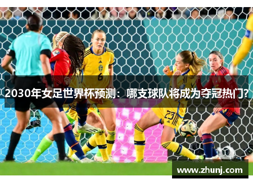 2030年女足世界杯预测：哪支球队将成为夺冠热门？