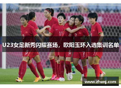 U23女足新秀闪耀赛场，欧阳玉环入选集训名单