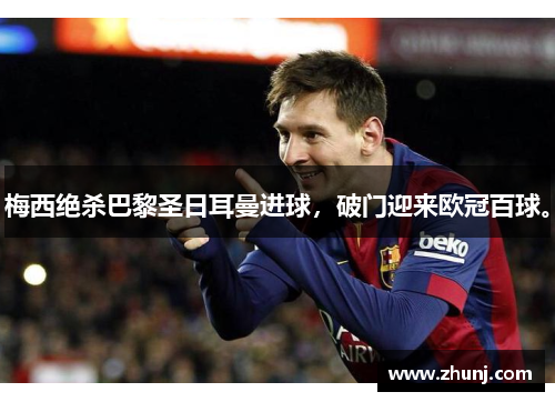 梅西绝杀巴黎圣日耳曼进球，破门迎来欧冠百球。