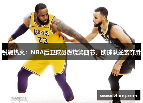 锐舞热火：NBA后卫球员燃烧第四节，助球队逆袭夺胜